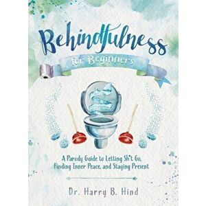 Behindfulness For Beginners. A Parody Guide to Letting Sh*t Go, Finding Inner Peace, and Staying Present (on the Toilet), Hardback - Harry B. Hind imagine