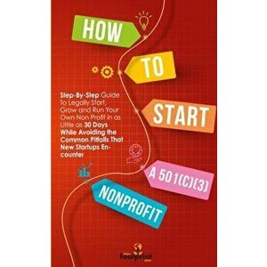 How to Start a 501(C)(3) Nonprofit: Step-By-Step Guide To Legally Start, Grow and Run Your Own Non Profit in as Little as 30 Days - Small Footprint Pr imagine