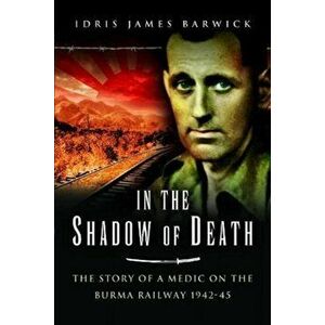 In the Shadow of Death. The Story of a Medic on the Burma Railway, 1942 45, Paperback - Idris James Barwick imagine
