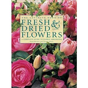 The Ultimate Book of Fresh & Dried Flowers. A Complete Guide to Floral Arranging, Hardback - *** imagine