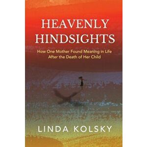 Heavenly Hindsights: How One Mother Found Meaning in Life after the Death of Her Child, Paperback - Linda Kolsky imagine