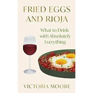 Fried Eggs and Rioja. What to Drink with Absolutely Everything, Hardback - Victoria Moore imagine