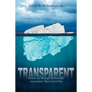Transparent: How to See Through the Powerful Assumptions That Control You, Paperback - David Richardson imagine