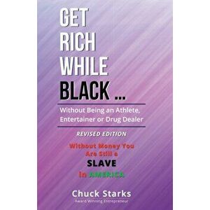 Get Rich While Black ...: Without Being an Athlete, Entertainer or Drug Dealer - REVISED EDITION - 2021, Paperback - Chuck Starks imagine