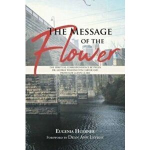 The Message of the Flower: The Spiritual Correspondence between Dr. George Washington Carver and Professor Glenn Clark - Eugenia Huebner imagine