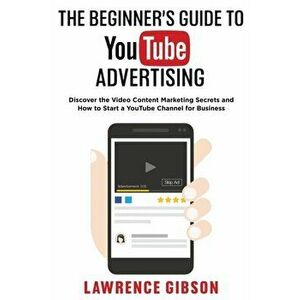 The Beginner's Guide to Youtube Advertising: Discover the Video Content Marketing Secrets and How to Start a YouTube Channel for Business - Lawrence G imagine