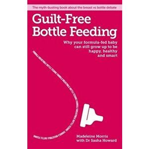 Guilt-free Bottle Feeding. Why Your Formula-Fed Baby Can be Happy, Healthy and Smart., Paperback - Madeleine Morris imagine