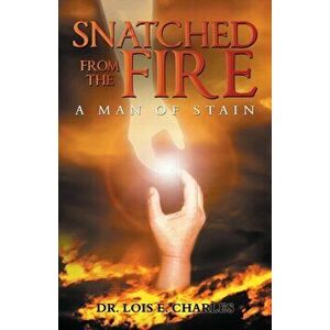 Snatched from the Fire: A Man of Stain, Paperback - Lois E. Charles imagine