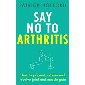 Say No To Arthritis. How to prevent, relieve and resolve joint and muscle pain, Paperback - Patrick Holford imagine