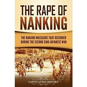 The Rape of Nanking: The Nanjing Massacre That Occurred during the Second Sino-Japanese War, Paperback - Captivating History imagine
