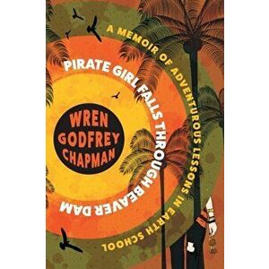 Pirate Girl Falls through Beaver Dam: A Memoir of Adventurous Lessons in Earth School, Paperback - Wren Godfrey Chapman imagine