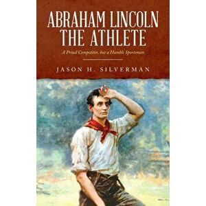 Abraham Lincoln the Athlete: A Proud Competitor, but a Humble Sportsman, Paperback - Jason H. Silverman imagine