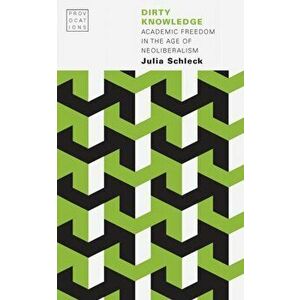 Dirty Knowledge: Academic Freedom in the Age of Neoliberalism, Paperback - Julia Schleck imagine