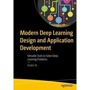 Modern Deep Learning Design and Application Development: Versatile Tools to Solve Deep Learning Problems, Paperback - Andre Ye imagine