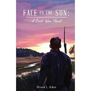 Face to the Sun: A Civil War Novel, Paperback - Steven L. Acker imagine