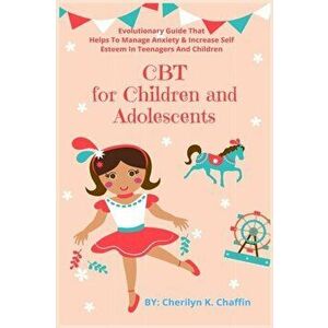 CBT for Children and Adolescents: Evolutionary Guide That Helps To Manage Anxiety & Increase Self Esteem In Teenagers And Children - Cherilyn K. Chaff imagine