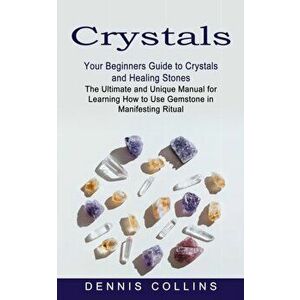 Crystals: Your Beginners Guide to Crystals and Healing Stones (The Ultimate and Unique Manual for Learning How to Use Gemstone i - Dennis Collins imagine