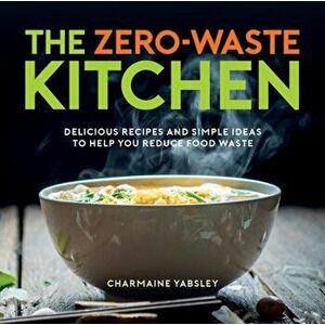 The Zero-Waste Kitchen. Delicious Recipes and Simple Ideas to Help You Reduce Food Waste, Hardback - Charmaine Yabsley imagine