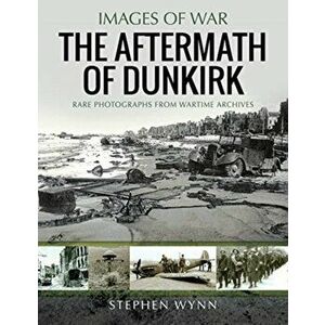 The Aftermath of Dunkirk. Rare Photographs from Wartime Archives, Paperback - Stephen Wynn imagine