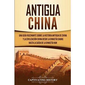 Antigua China: Una guía fascinante sobre la historia antigua de China y la civilización china desde la dinastía Shang hasta la caída - Captivating His imagine