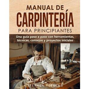 Manual de carpintería para principiantes: Una guía paso a paso con herramientas, técnicas, consejos y proyectos iniciales - Stephen Fleming imagine