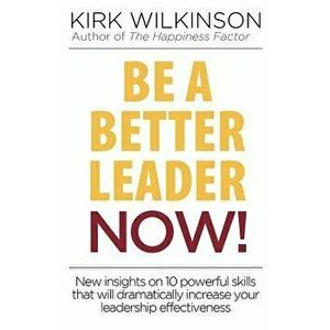 Be a Better Leader NOW!: New Insights on 10 Powerful Skills that will Dramatically Increase Your Leadership Effectiveness - Kirk Wilkinson imagine