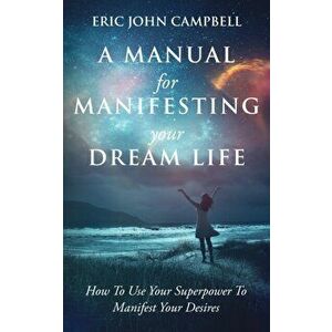 A Manual For Manifesting Your Dream Life: How To Use Your Superpower To Manifest Your Desires, Paperback - Eric John Campbell imagine