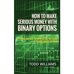How to Make Serious Money with Binary Options: Things You Need to Know Before You Start Trading Binary Options, Paperback - Todd Williams imagine