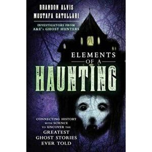 Elements of a Haunting: Connecting History with Science to Uncover the Greatest Ghost Stories Ever Told, Paperback - Brandon Alvis imagine