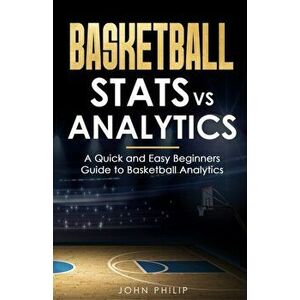 Basketball Stats vs Analytics: A Quick and Easy Beginners Guide to Basketball Analytics, Paperback - John Philip imagine