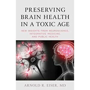 Preserving Brain Health in a Toxic Age: New Insights from Neuroscience, Integrative Medicine, and Public Health - Arnold R. Eiser imagine