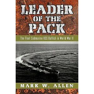 Leader of the Pack: The Fleet Submarine USS Batfish in World War II, Paperback - Mark W. Allen imagine