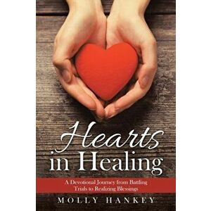 Hearts in Healing: A Devotional Journey from Battling Trials to Realizing Blessings, Paperback - Molly Hankey imagine