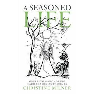 A Seasoned Life: Greeting and Honoring Each Season as It Comes, Paperback - Christine Milner imagine