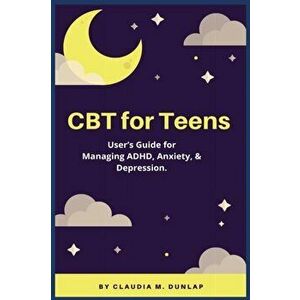 CBT for Teens: User's Guide for Managing ADHD, Anxiety, & Depression., Paperback - Claudia M. Dunlap imagine