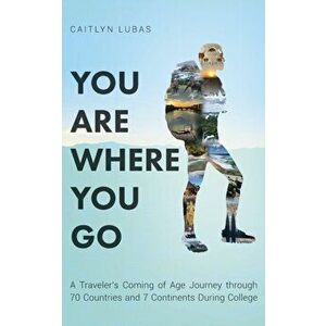 You Are Where You Go: A Traveler's Coming of Age Journey Through 70 Countries and 7 Continents During College, Paperback - Caitlyn Lubas imagine