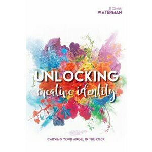Unlocking Creative Identity - Carving Your Angel In the Rock, Paperback - Roma Waterman imagine