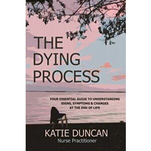 The Dying Process: Your Essential Guide To Understanding Signs, Symptoms & Changes At The End Of Life, Paperback - Nurse Practitioner Katie Duncan imagine