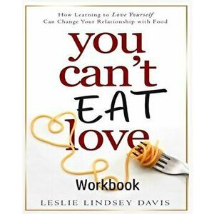 You Can't Eat Love Workbook: How Learning to Love Yourself Can Change Your Relationship with Food, Paperback - Leslie Lindsey Davis imagine