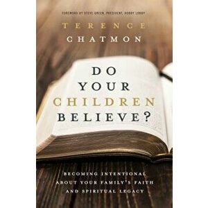 Do Your Children Believe?: Becoming Intentional about Your Family's Faith and Spiritual Legacy, Paperback - Terence Chatmon imagine