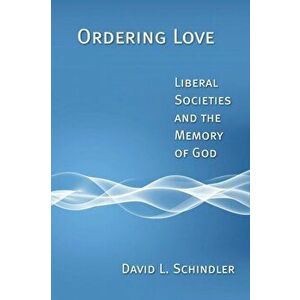 Ordering Love: Liberal Societies and the Memory of God, Paperback - David L. Schindler imagine