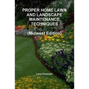 PROPER HOME LAWN AND LANDSCAPE MAINTENANCE TECHNIQUES (Midwest Edition), Paperback - Larry Krawczyk imagine