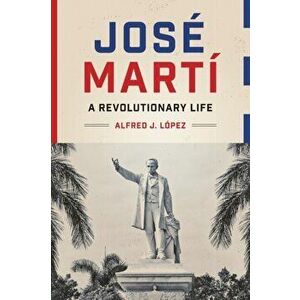 José Martí: A Revolutionary Life, Paperback - Alfred J. López imagine
