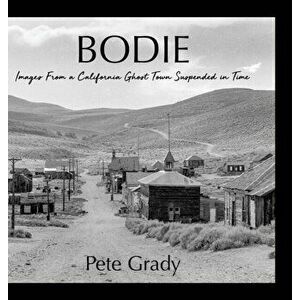 Bodie: Images From a California Ghost Town Suspended in Time, Hardcover - Pete Grady imagine