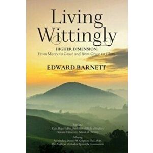 Living Wittingly: Higher Dimension: From Mercy To Grace and from Grace To Glory, Paperback - Edward Barnett imagine