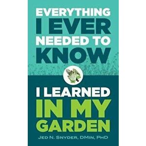 Everything I Ever Needed to Know I Learned in My Garden, Paperback - Jedidiah Snyder imagine
