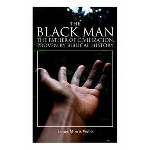 The Black Man, the Father of Civilization, Proven by Biblical History, Paperback - James Morris Webb imagine
