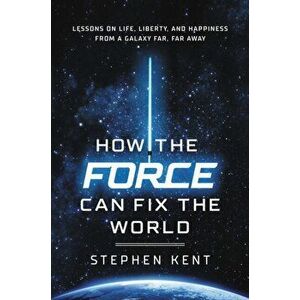 How the Force Can Fix the World: Lessons on Life, Liberty, and Happiness from a Galaxy Far, Far Away, Hardcover - Stephen Kent imagine