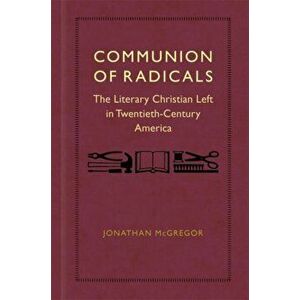 Communion of Radicals: The Literary Christian Left in Twentieth-Century America, Hardcover - Jonathan McGregor imagine