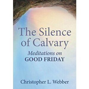 The Silence of Calvary: Meditations on Good Friday, Paperback - Christopher L. Webber imagine